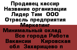 Продавец-кассир › Название организации ­ Лидер Тим, ООО › Отрасль предприятия ­ Маркетинг › Минимальный оклад ­ 38 000 - Все города Работа » Вакансии   . Кировская обл.,Захарищево п.